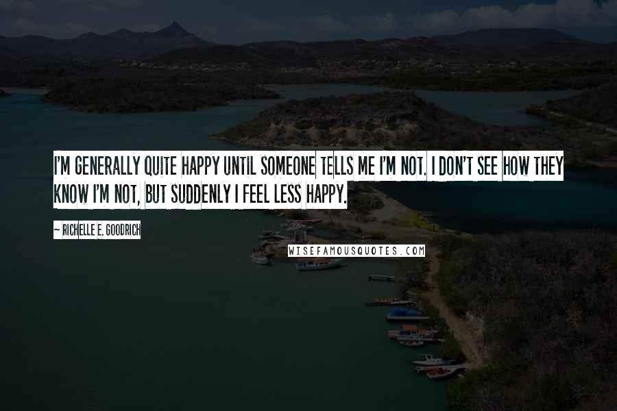 Richelle E. Goodrich Quotes: I'm generally quite happy until someone tells me I'm not. I don't see how they know I'm not, but suddenly I feel less happy.