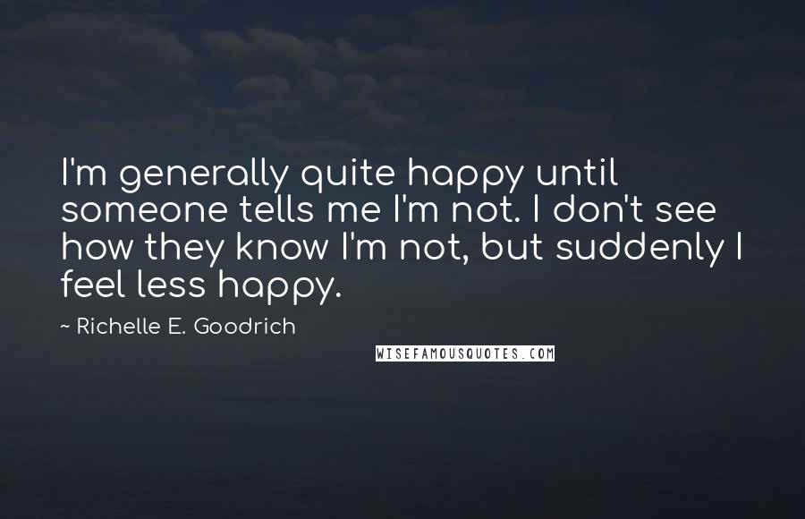 Richelle E. Goodrich Quotes: I'm generally quite happy until someone tells me I'm not. I don't see how they know I'm not, but suddenly I feel less happy.