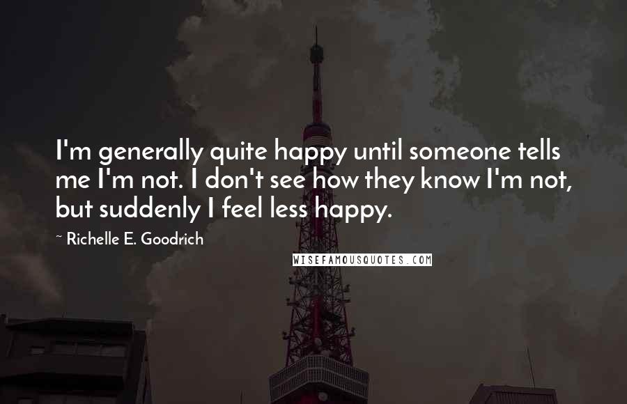 Richelle E. Goodrich Quotes: I'm generally quite happy until someone tells me I'm not. I don't see how they know I'm not, but suddenly I feel less happy.