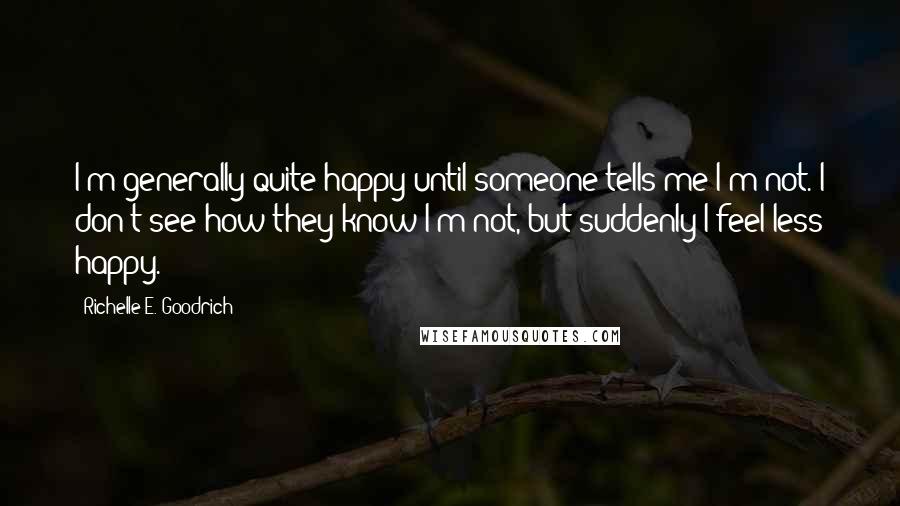 Richelle E. Goodrich Quotes: I'm generally quite happy until someone tells me I'm not. I don't see how they know I'm not, but suddenly I feel less happy.