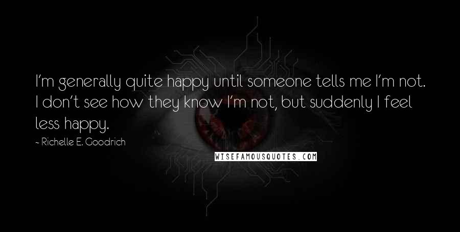 Richelle E. Goodrich Quotes: I'm generally quite happy until someone tells me I'm not. I don't see how they know I'm not, but suddenly I feel less happy.