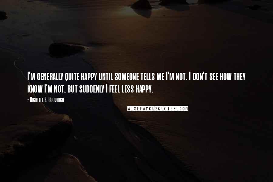 Richelle E. Goodrich Quotes: I'm generally quite happy until someone tells me I'm not. I don't see how they know I'm not, but suddenly I feel less happy.
