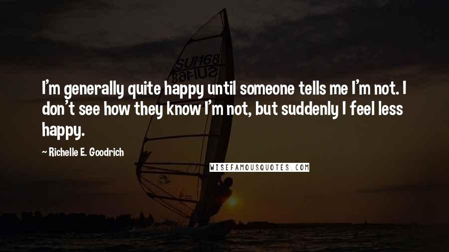 Richelle E. Goodrich Quotes: I'm generally quite happy until someone tells me I'm not. I don't see how they know I'm not, but suddenly I feel less happy.