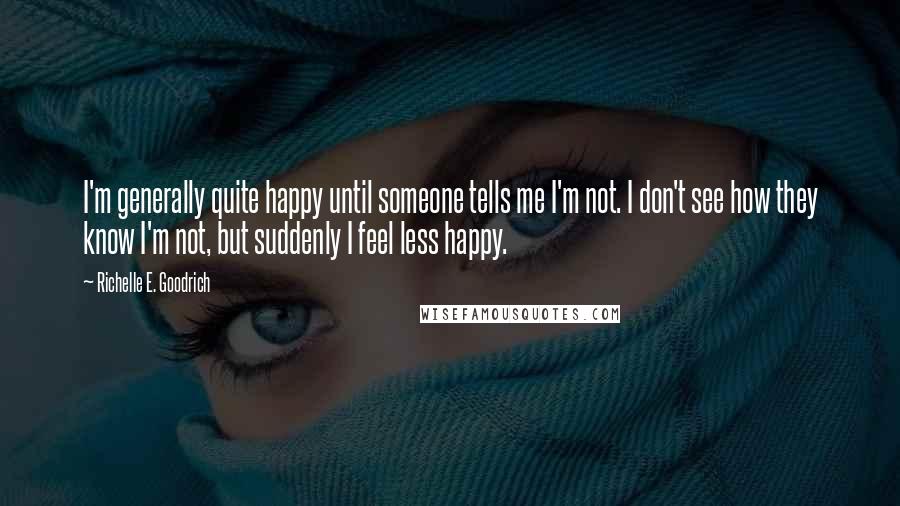 Richelle E. Goodrich Quotes: I'm generally quite happy until someone tells me I'm not. I don't see how they know I'm not, but suddenly I feel less happy.