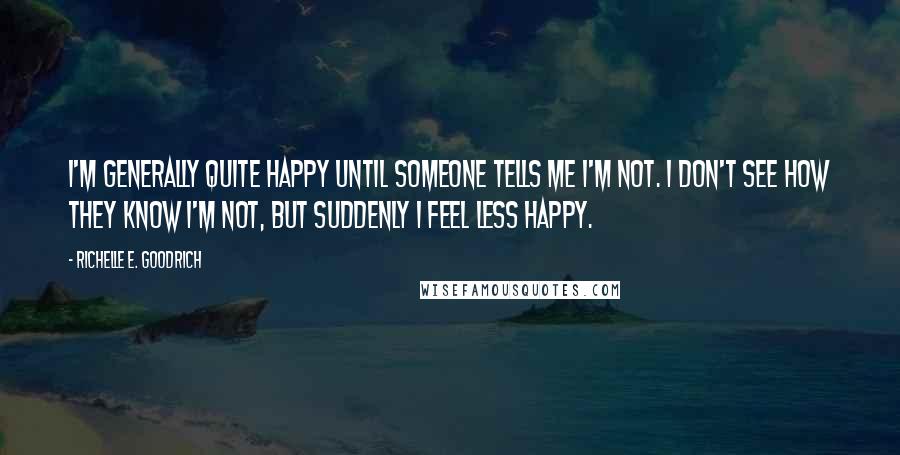 Richelle E. Goodrich Quotes: I'm generally quite happy until someone tells me I'm not. I don't see how they know I'm not, but suddenly I feel less happy.