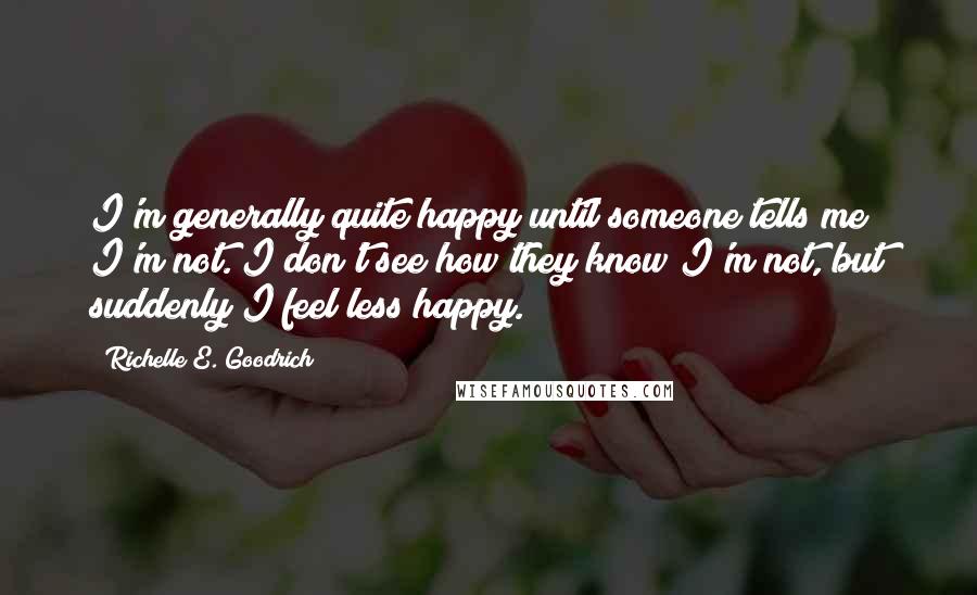 Richelle E. Goodrich Quotes: I'm generally quite happy until someone tells me I'm not. I don't see how they know I'm not, but suddenly I feel less happy.