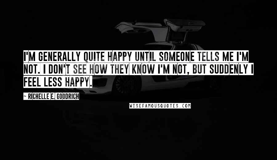 Richelle E. Goodrich Quotes: I'm generally quite happy until someone tells me I'm not. I don't see how they know I'm not, but suddenly I feel less happy.