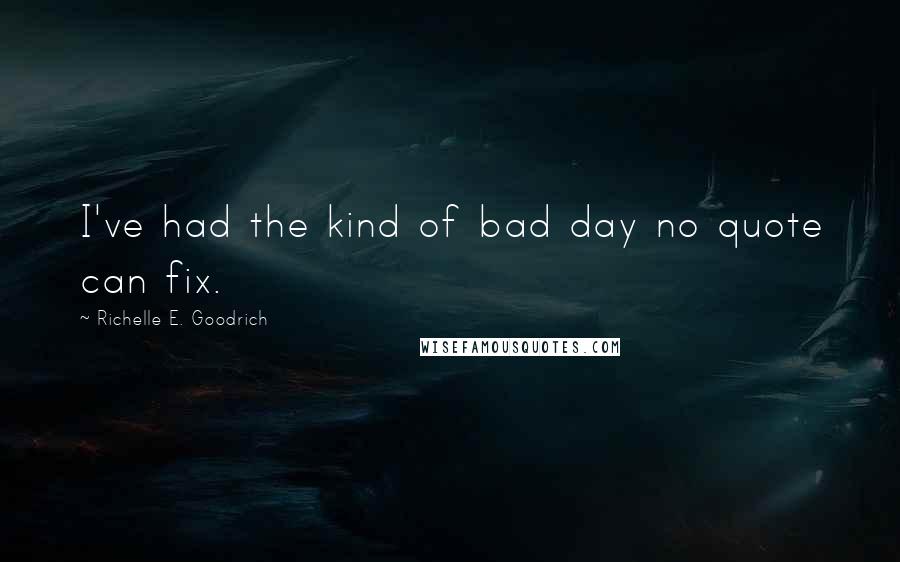 Richelle E. Goodrich Quotes: I've had the kind of bad day no quote can fix.