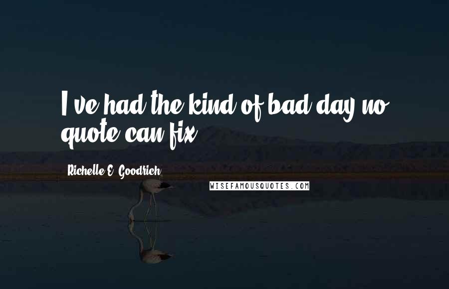 Richelle E. Goodrich Quotes: I've had the kind of bad day no quote can fix.
