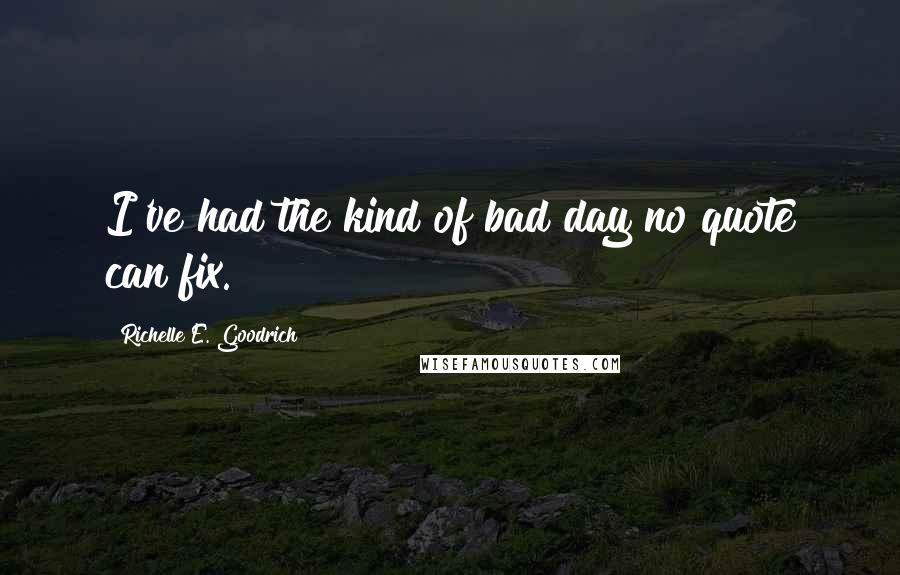 Richelle E. Goodrich Quotes: I've had the kind of bad day no quote can fix.