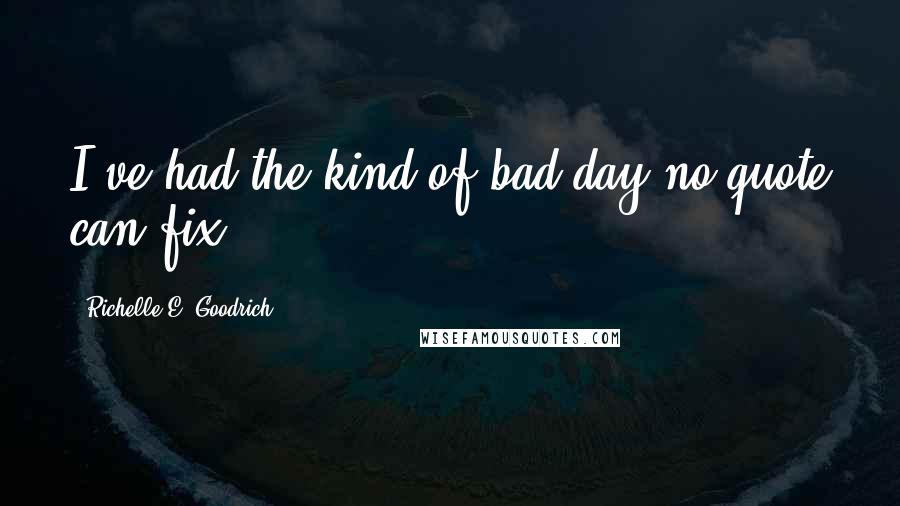 Richelle E. Goodrich Quotes: I've had the kind of bad day no quote can fix.