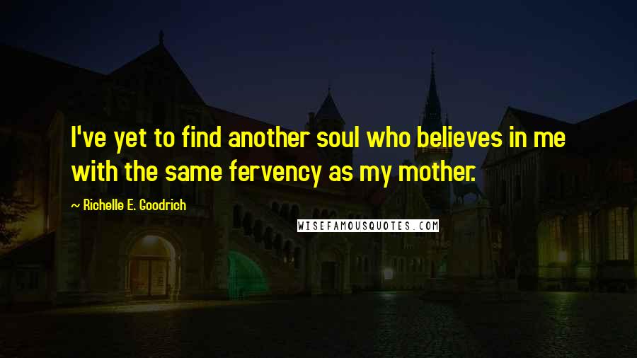 Richelle E. Goodrich Quotes: I've yet to find another soul who believes in me with the same fervency as my mother.