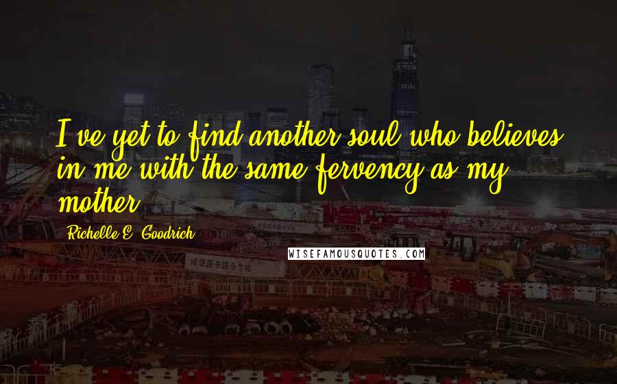 Richelle E. Goodrich Quotes: I've yet to find another soul who believes in me with the same fervency as my mother.