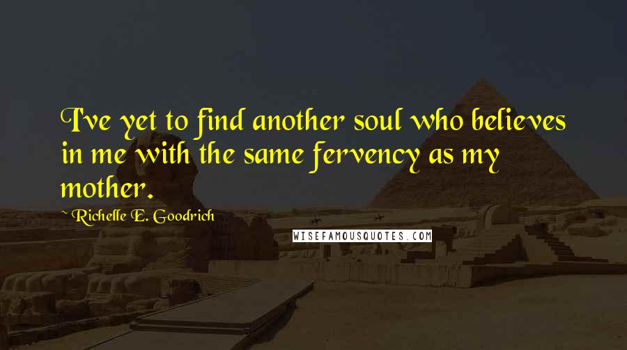 Richelle E. Goodrich Quotes: I've yet to find another soul who believes in me with the same fervency as my mother.