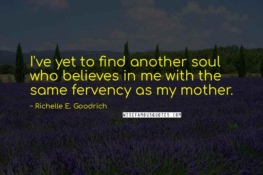 Richelle E. Goodrich Quotes: I've yet to find another soul who believes in me with the same fervency as my mother.