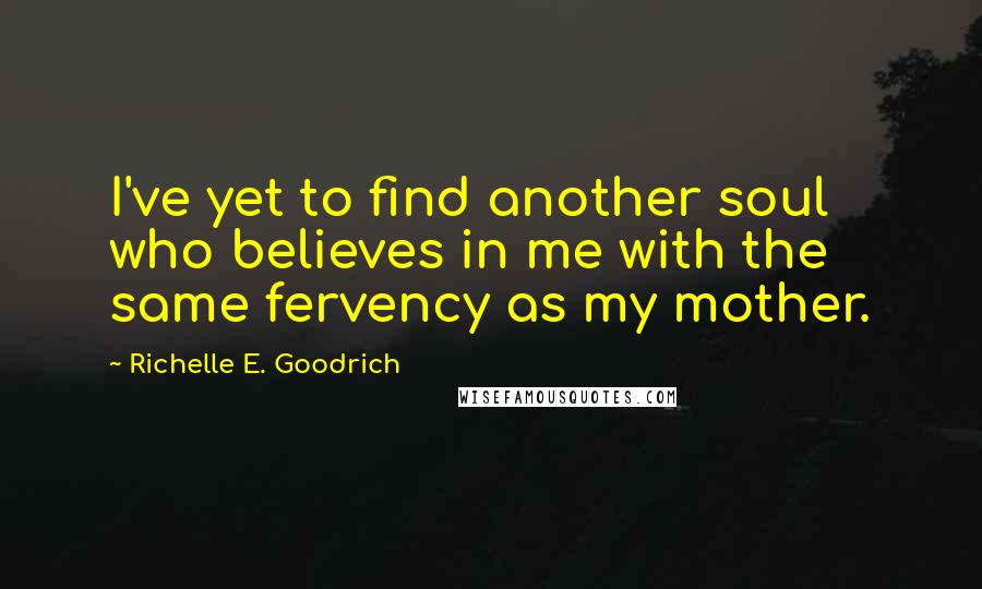 Richelle E. Goodrich Quotes: I've yet to find another soul who believes in me with the same fervency as my mother.