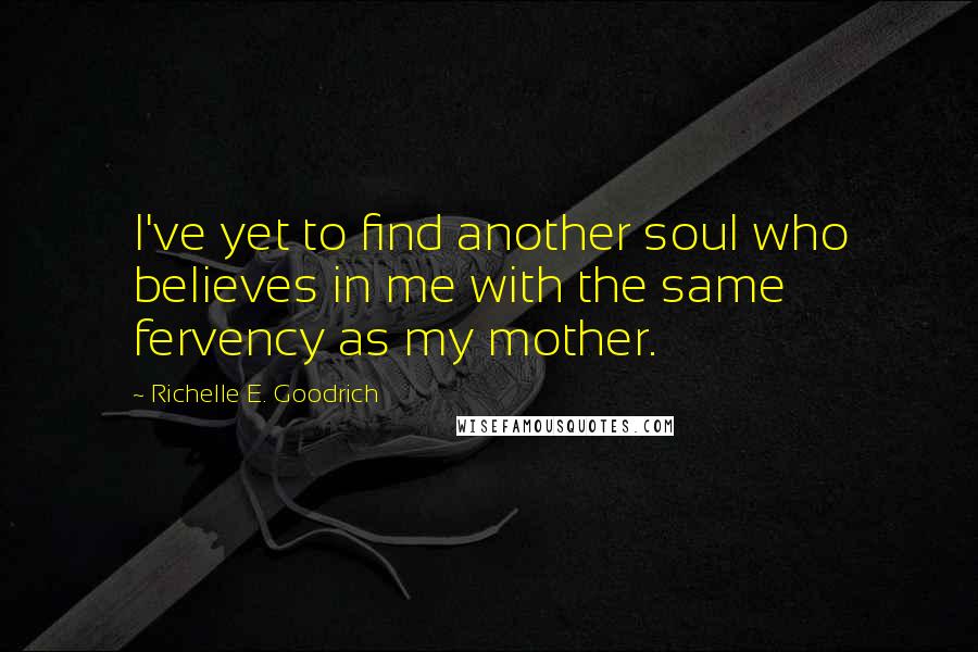 Richelle E. Goodrich Quotes: I've yet to find another soul who believes in me with the same fervency as my mother.