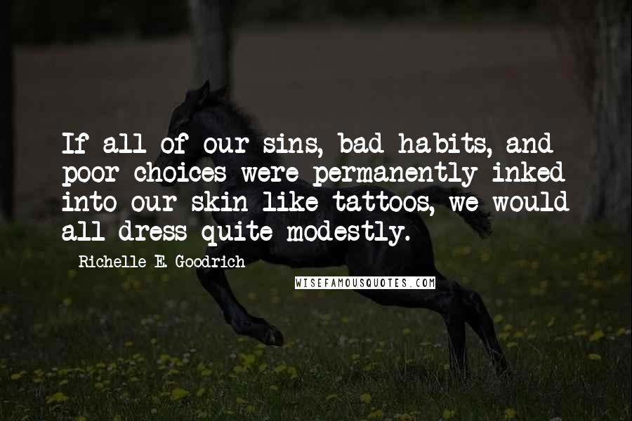 Richelle E. Goodrich Quotes: If all of our sins, bad habits, and poor choices were permanently inked into our skin like tattoos, we would all dress quite modestly.