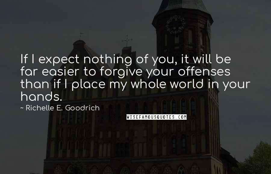 Richelle E. Goodrich Quotes: If I expect nothing of you, it will be far easier to forgive your offenses than if I place my whole world in your hands.