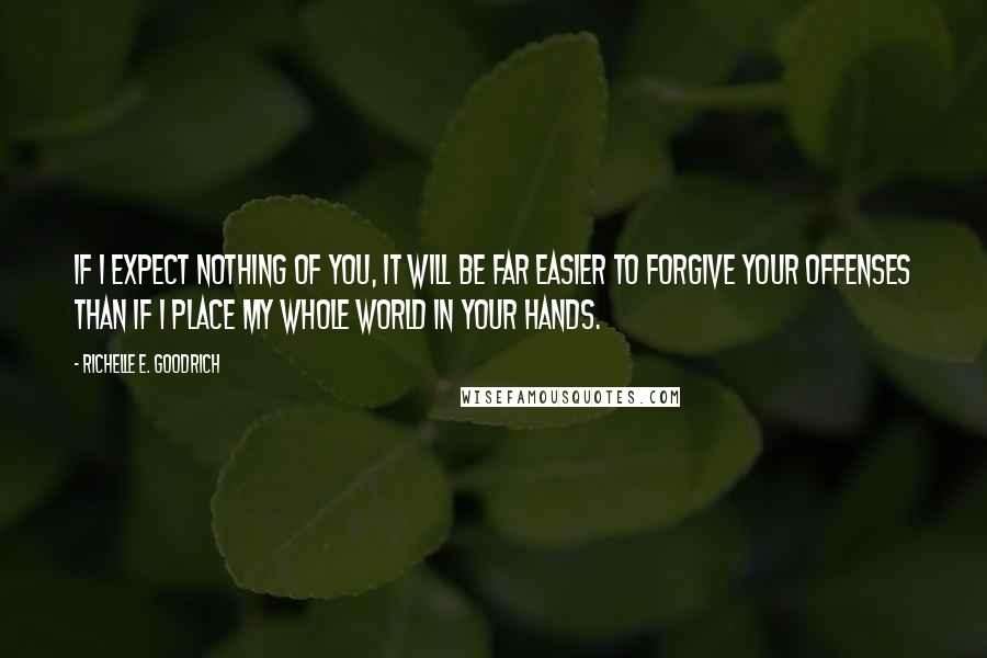 Richelle E. Goodrich Quotes: If I expect nothing of you, it will be far easier to forgive your offenses than if I place my whole world in your hands.