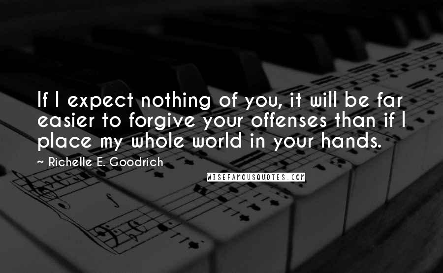 Richelle E. Goodrich Quotes: If I expect nothing of you, it will be far easier to forgive your offenses than if I place my whole world in your hands.