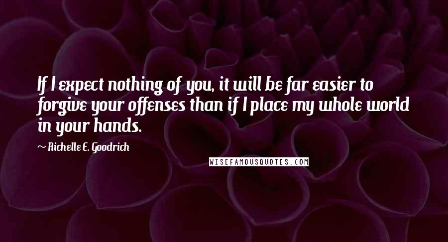 Richelle E. Goodrich Quotes: If I expect nothing of you, it will be far easier to forgive your offenses than if I place my whole world in your hands.