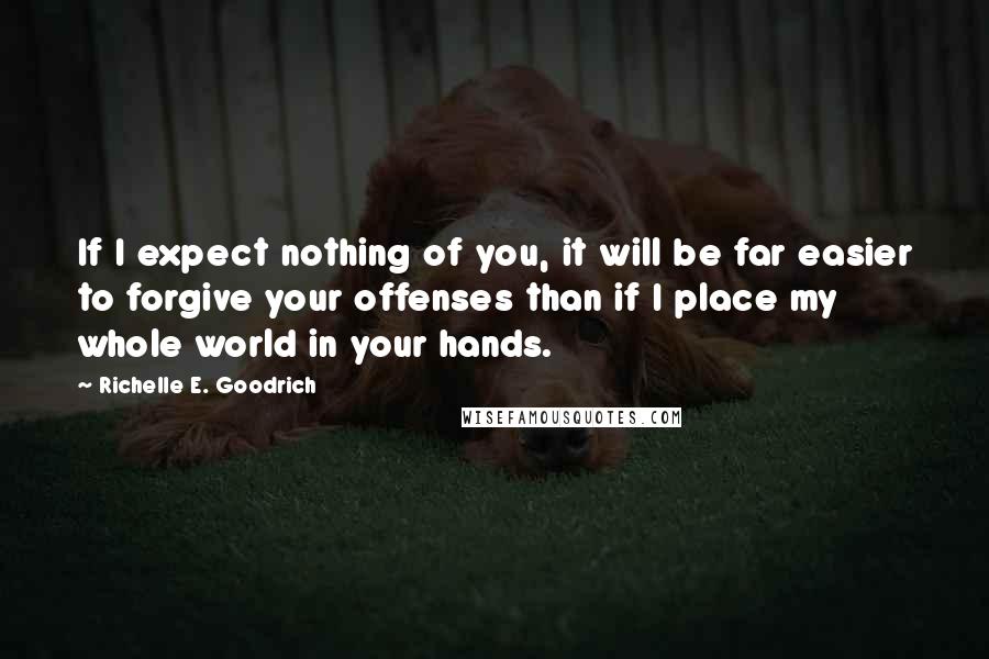 Richelle E. Goodrich Quotes: If I expect nothing of you, it will be far easier to forgive your offenses than if I place my whole world in your hands.