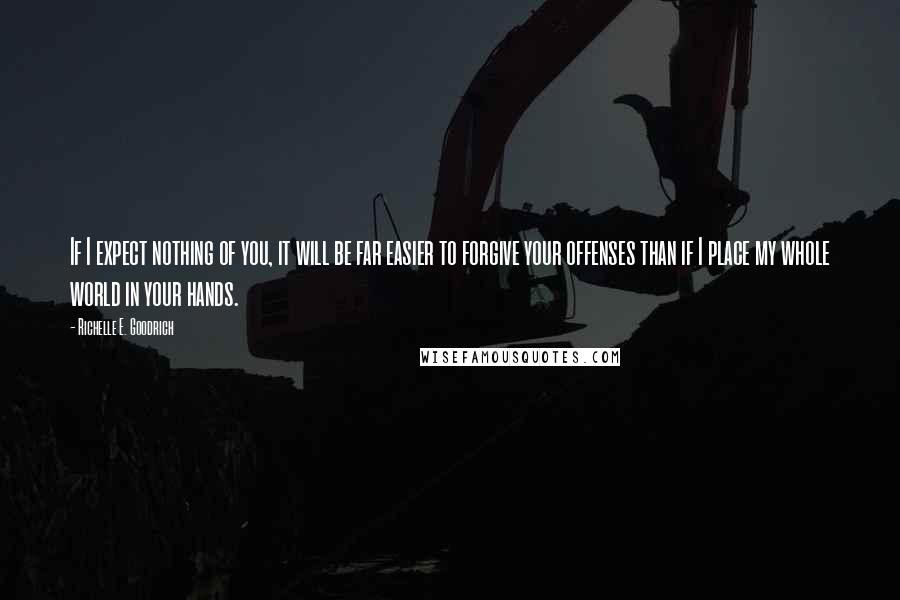 Richelle E. Goodrich Quotes: If I expect nothing of you, it will be far easier to forgive your offenses than if I place my whole world in your hands.