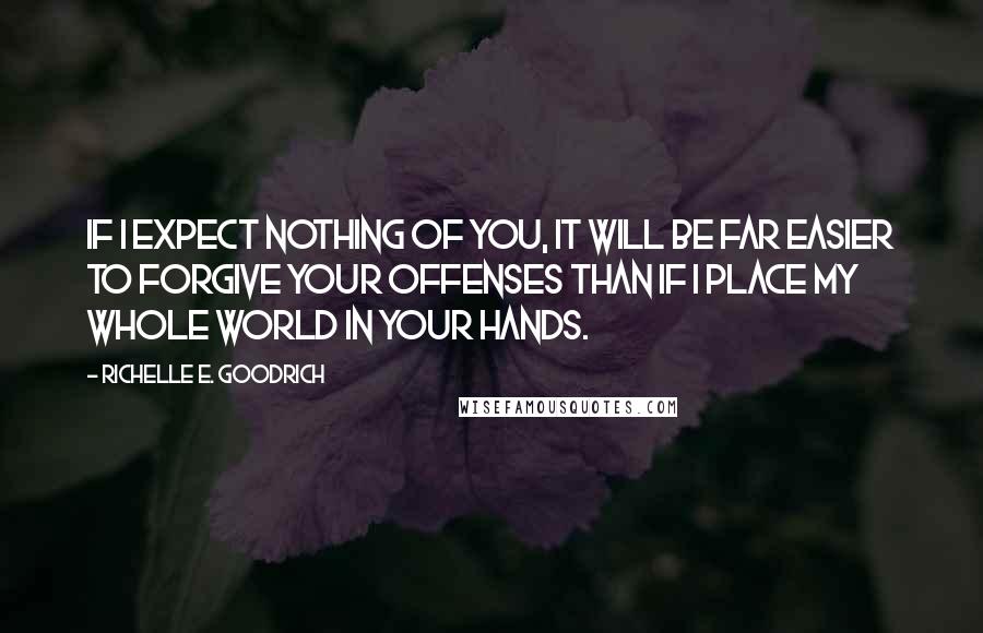 Richelle E. Goodrich Quotes: If I expect nothing of you, it will be far easier to forgive your offenses than if I place my whole world in your hands.