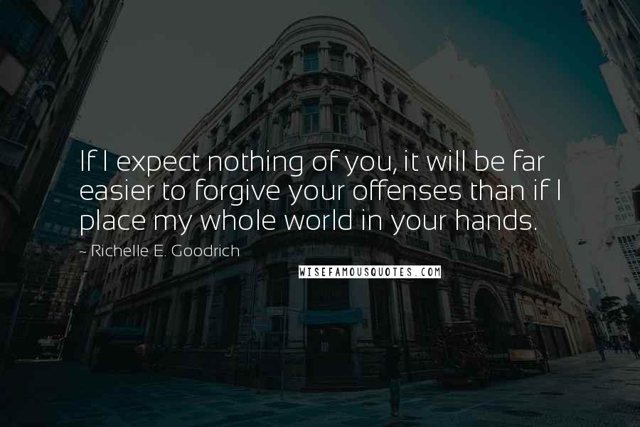 Richelle E. Goodrich Quotes: If I expect nothing of you, it will be far easier to forgive your offenses than if I place my whole world in your hands.