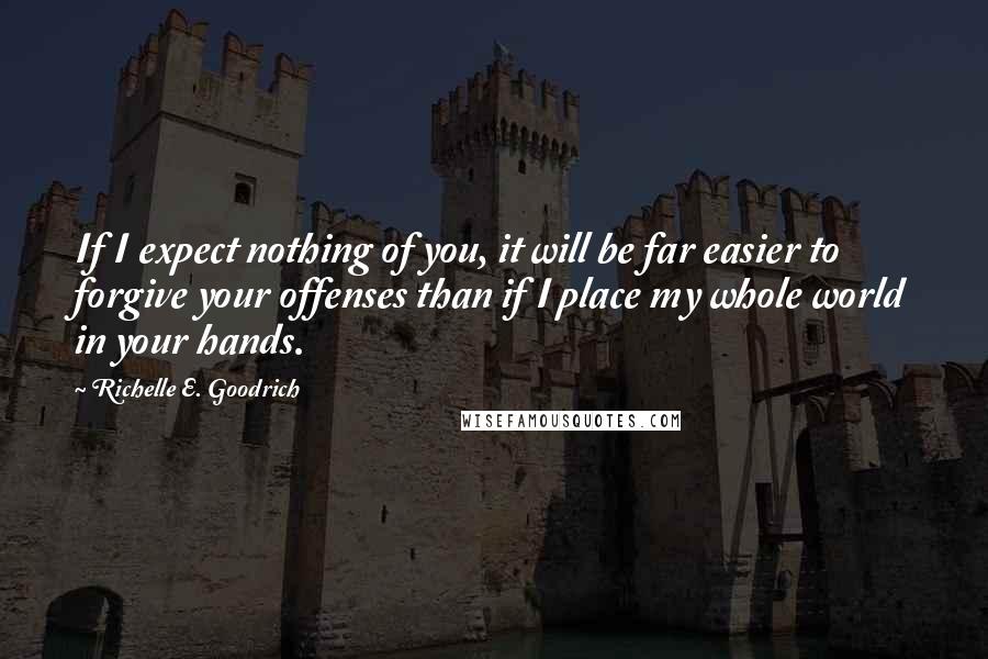 Richelle E. Goodrich Quotes: If I expect nothing of you, it will be far easier to forgive your offenses than if I place my whole world in your hands.