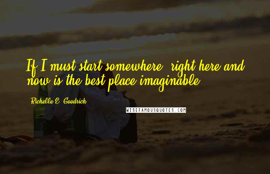 Richelle E. Goodrich Quotes: If I must start somewhere, right here and now is the best place imaginable.