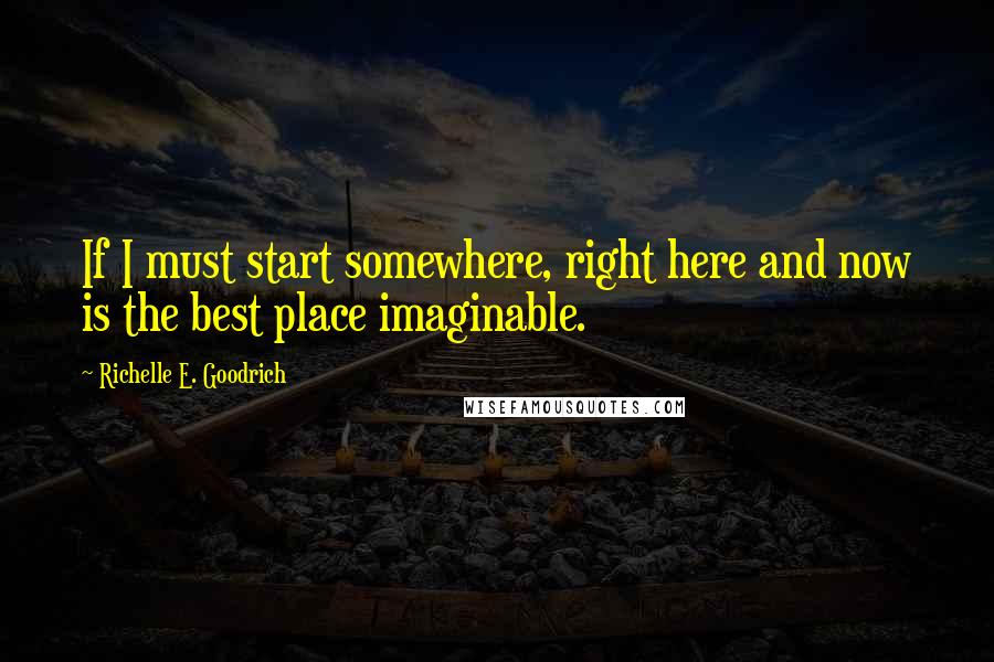 Richelle E. Goodrich Quotes: If I must start somewhere, right here and now is the best place imaginable.