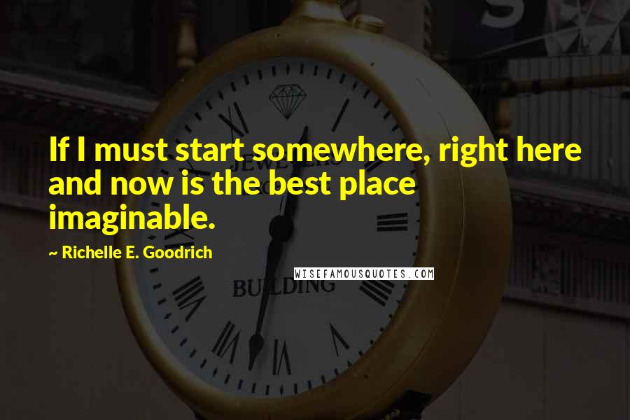 Richelle E. Goodrich Quotes: If I must start somewhere, right here and now is the best place imaginable.