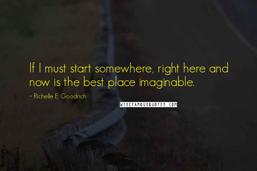 Richelle E. Goodrich Quotes: If I must start somewhere, right here and now is the best place imaginable.