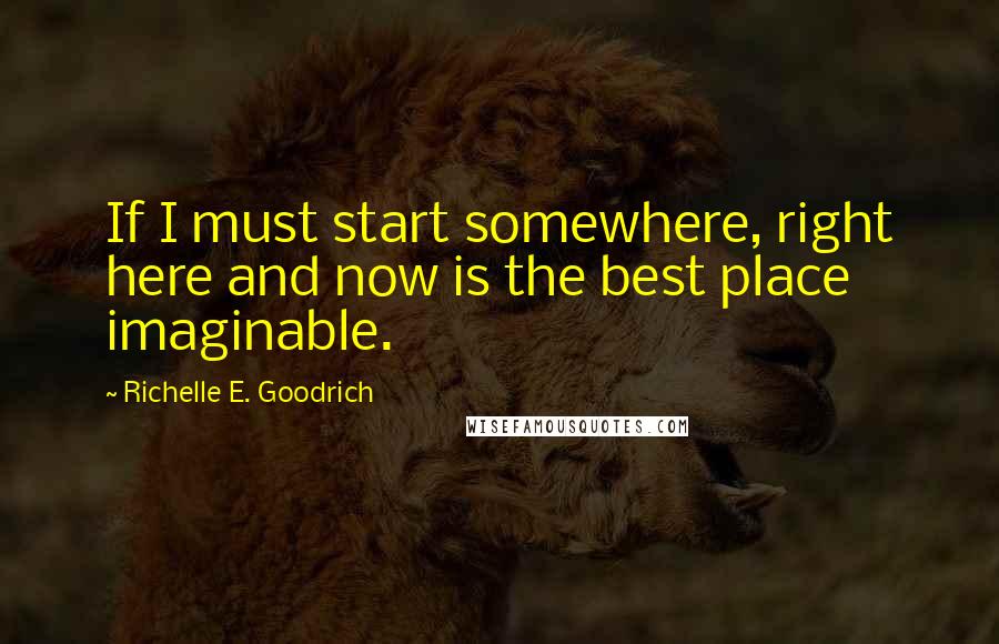 Richelle E. Goodrich Quotes: If I must start somewhere, right here and now is the best place imaginable.