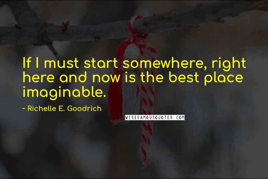 Richelle E. Goodrich Quotes: If I must start somewhere, right here and now is the best place imaginable.