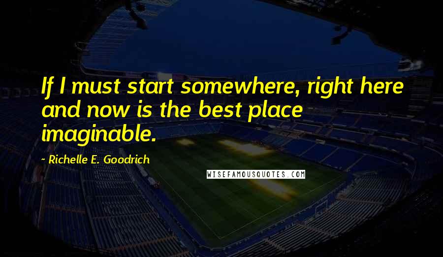 Richelle E. Goodrich Quotes: If I must start somewhere, right here and now is the best place imaginable.