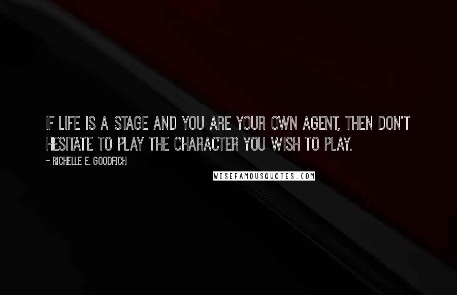 Richelle E. Goodrich Quotes: If life is a stage and you are your own agent, then don't hesitate to play the character you wish to play.