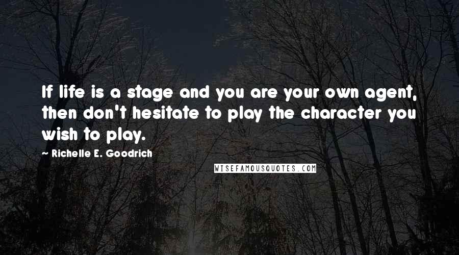 Richelle E. Goodrich Quotes: If life is a stage and you are your own agent, then don't hesitate to play the character you wish to play.