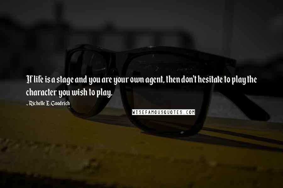 Richelle E. Goodrich Quotes: If life is a stage and you are your own agent, then don't hesitate to play the character you wish to play.