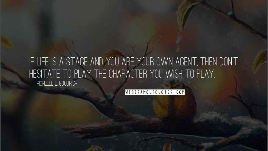 Richelle E. Goodrich Quotes: If life is a stage and you are your own agent, then don't hesitate to play the character you wish to play.