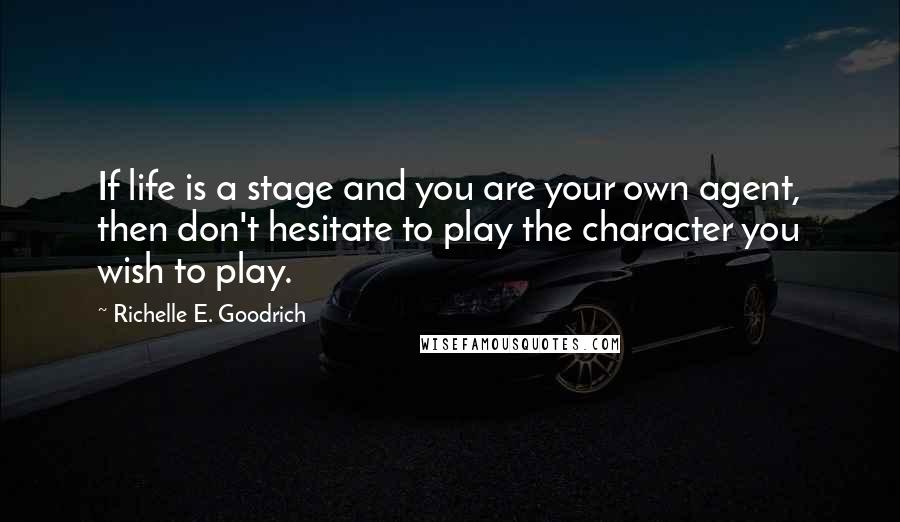 Richelle E. Goodrich Quotes: If life is a stage and you are your own agent, then don't hesitate to play the character you wish to play.