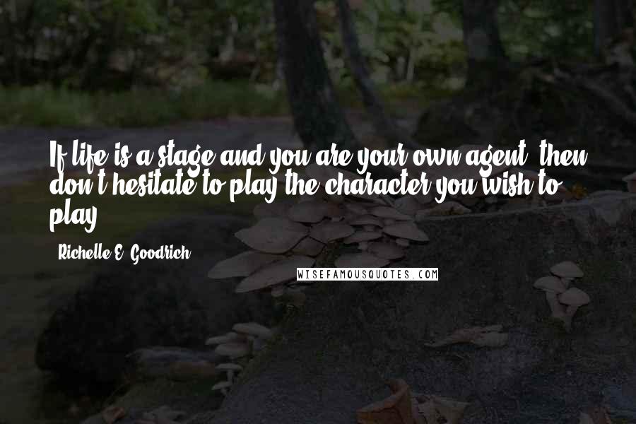 Richelle E. Goodrich Quotes: If life is a stage and you are your own agent, then don't hesitate to play the character you wish to play.