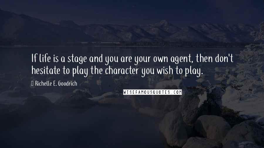 Richelle E. Goodrich Quotes: If life is a stage and you are your own agent, then don't hesitate to play the character you wish to play.