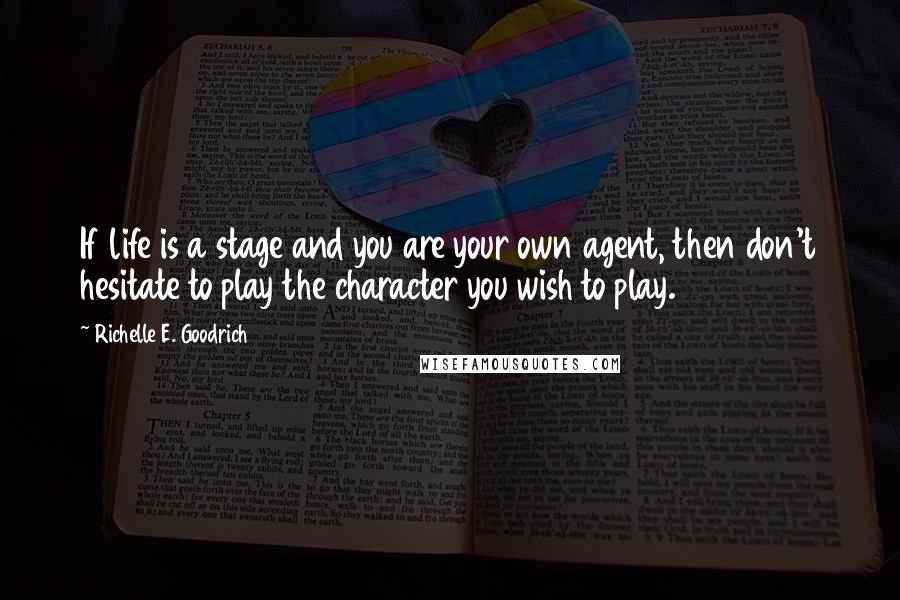 Richelle E. Goodrich Quotes: If life is a stage and you are your own agent, then don't hesitate to play the character you wish to play.