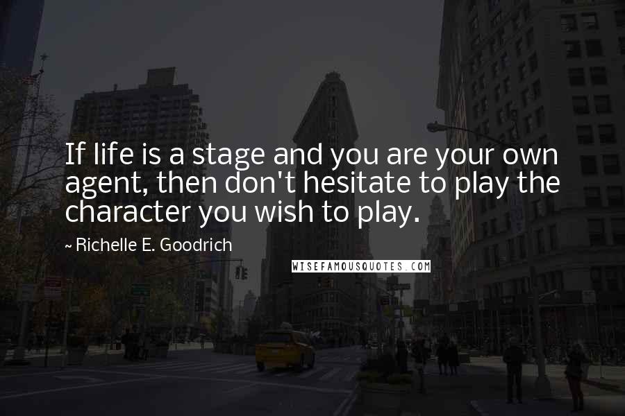 Richelle E. Goodrich Quotes: If life is a stage and you are your own agent, then don't hesitate to play the character you wish to play.