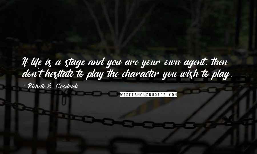 Richelle E. Goodrich Quotes: If life is a stage and you are your own agent, then don't hesitate to play the character you wish to play.