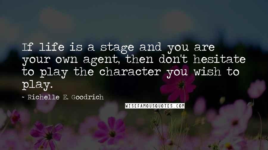 Richelle E. Goodrich Quotes: If life is a stage and you are your own agent, then don't hesitate to play the character you wish to play.