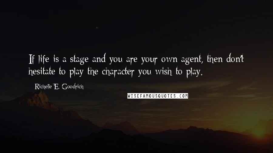 Richelle E. Goodrich Quotes: If life is a stage and you are your own agent, then don't hesitate to play the character you wish to play.